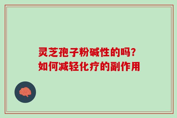 灵芝孢子粉碱性的吗?如何减轻的副作用 灵芝孢子粉碱性的吗?如何减轻的副作用