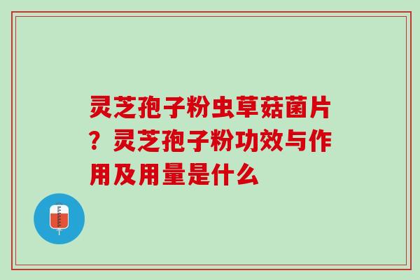 灵芝孢子粉虫草菇菌片？灵芝孢子粉功效与作用及用量是什么