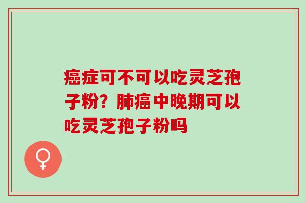 癌症可不可以吃灵芝孢子粉？肺癌中晚期可以吃灵芝孢子粉吗
