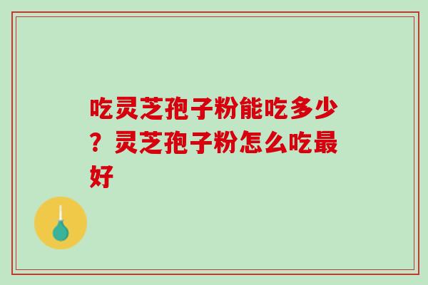 吃灵芝孢子粉能吃多少？灵芝孢子粉怎么吃最好