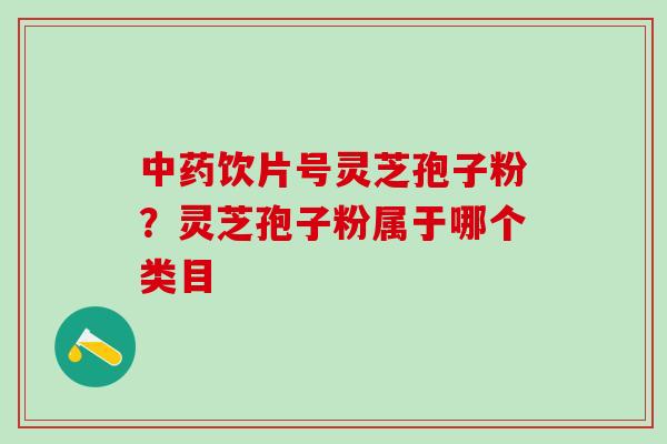 中药饮片号灵芝孢子粉？灵芝孢子粉属于哪个类目