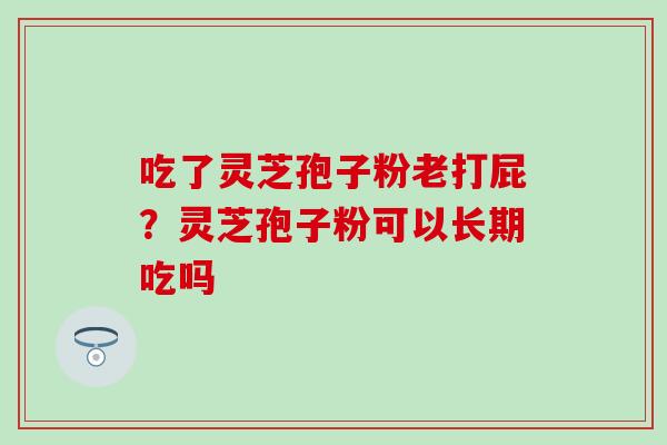 吃了灵芝孢子粉老打屁？灵芝孢子粉可以长期吃吗