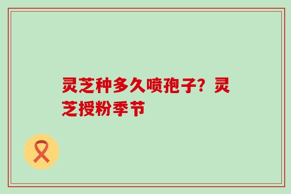 灵芝种多久喷孢子？灵芝授粉季节