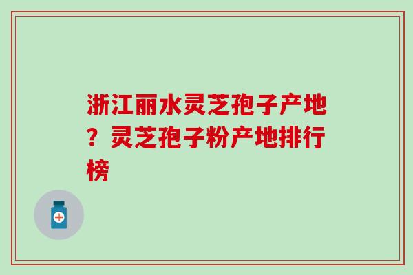 浙江丽水灵芝孢子产地？灵芝孢子粉产地排行榜
