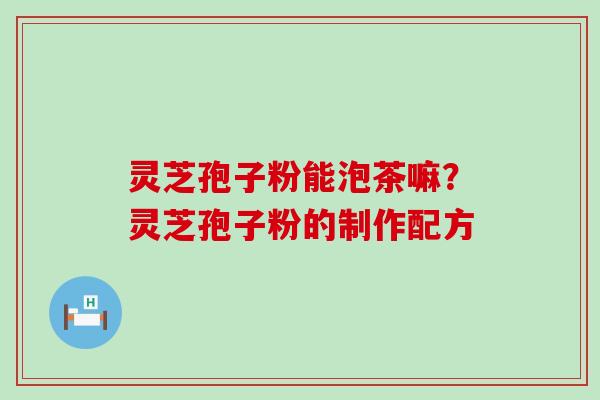灵芝孢子粉能泡茶嘛?灵芝孢子粉的制作配方 灵芝孢子粉能泡茶嘛?灵芝孢子粉的制作配方