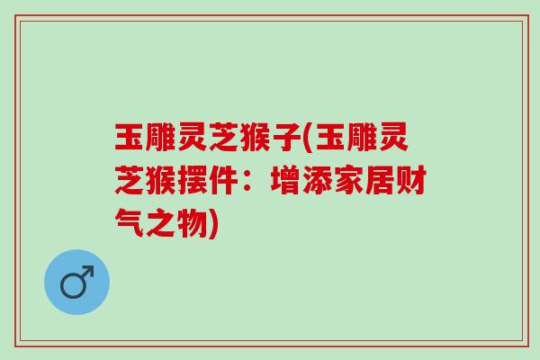 玉雕灵芝猴子(玉雕灵芝猴摆件：增添家居财气之物)