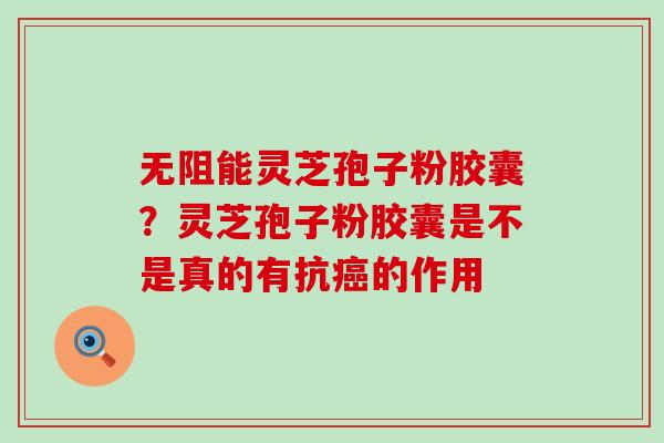 无阻能灵芝孢子粉胶囊？灵芝孢子粉胶囊是不是真的有抗癌的作用