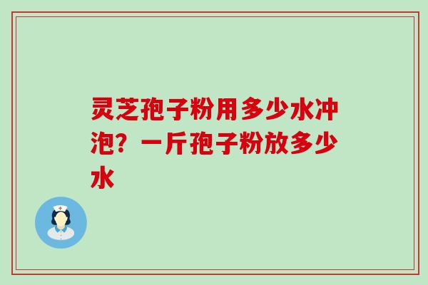 灵芝孢子粉用多少水冲泡？一斤孢子粉放多少水