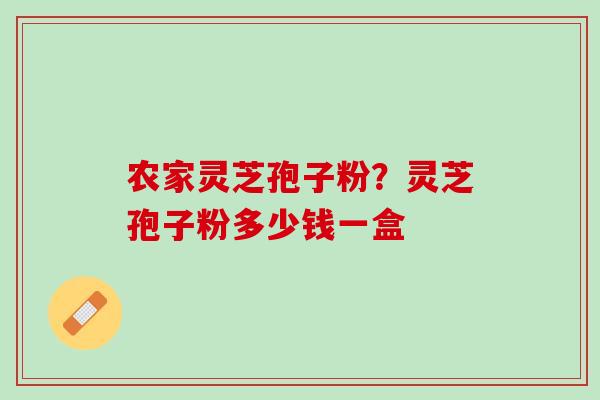 农家灵芝孢子粉？灵芝孢子粉多少钱一盒