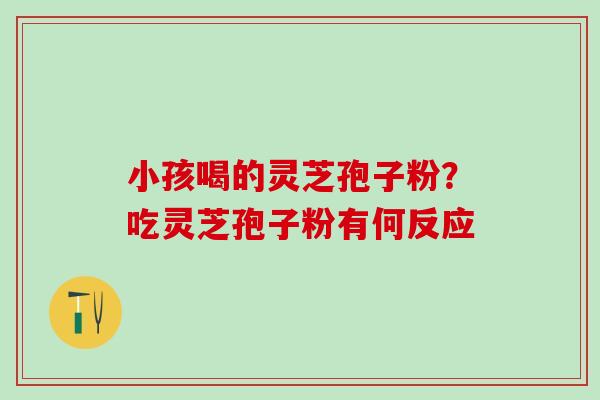 小孩喝的灵芝孢子粉？吃灵芝孢子粉有何反应