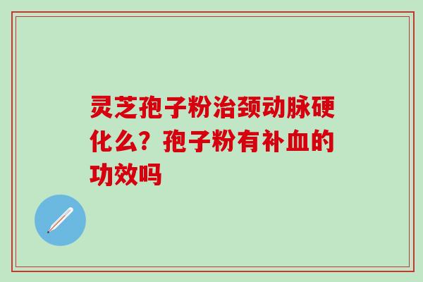 灵芝孢子粉治颈动脉硬化么？孢子粉有补血的功效吗
