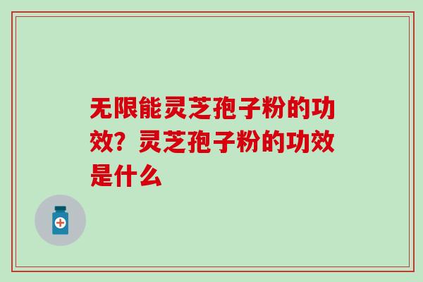 无限能灵芝孢子粉的功效？灵芝孢子粉的功效是什么