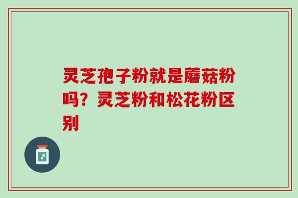 灵芝孢子粉就是蘑菇粉吗?灵芝粉和松花粉区别 灵芝孢子粉就是蘑菇粉吗?灵芝粉和松花粉区别