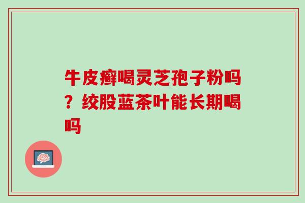 牛皮癣喝灵芝孢子粉吗？绞股蓝茶叶能长期喝吗