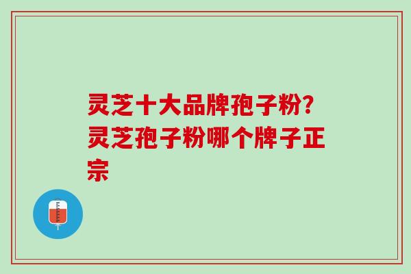 灵芝十大品牌孢子粉？灵芝孢子粉哪个牌子正宗
