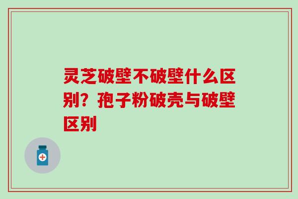 灵芝破壁不破壁什么区别？孢子粉破壳与破壁区别