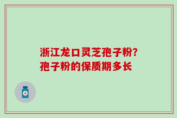 浙江龙口灵芝孢子粉？孢子粉的保质期多长