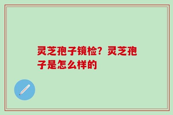 灵芝孢子镜检？灵芝孢子是怎么样的