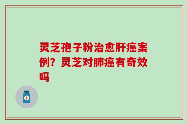 灵芝孢子粉治愈肝癌案例？灵芝对肺癌有奇效吗