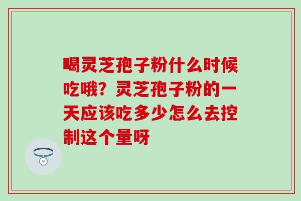 喝灵芝孢子粉什么时候吃哦？灵芝孢子粉的一天应该吃多少怎么去控制这个量呀