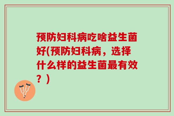 预防妇科病吃啥益生菌好(预防妇科病，选择什么样的益生菌最有效？)
