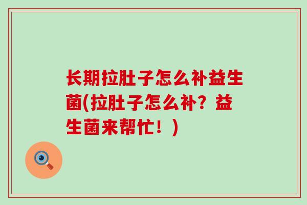 长期拉肚子怎么补益生菌(拉肚子怎么补？益生菌来帮忙！)