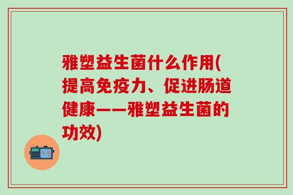 雅塑益生菌什么作用(提高免疫力、促进肠道健康——雅塑益生菌的功效)