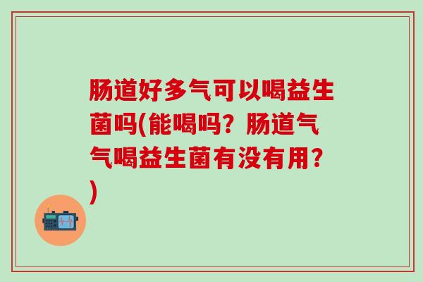 肠道好多气可以喝益生菌吗(能喝吗？肠道气气喝益生菌有没有用？)