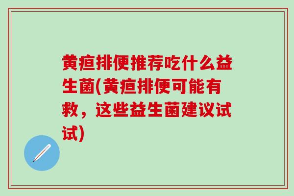 黄疸排便推荐吃什么益生菌(黄疸排便可能有救，这些益生菌建议试试)