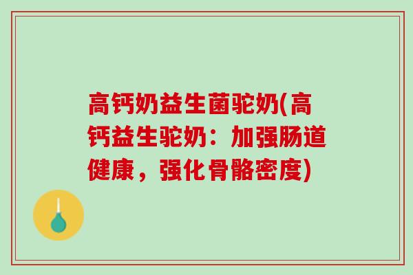 高钙奶益生菌驼奶(高钙益生驼奶：加强肠道健康，强化骨骼密度)
