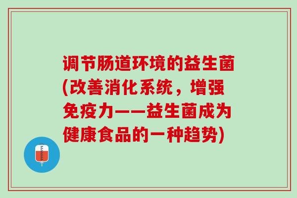 调节肠道环境的益生菌(改善消化系统，增强免疫力——益生菌成为健康食品的一种趋势)