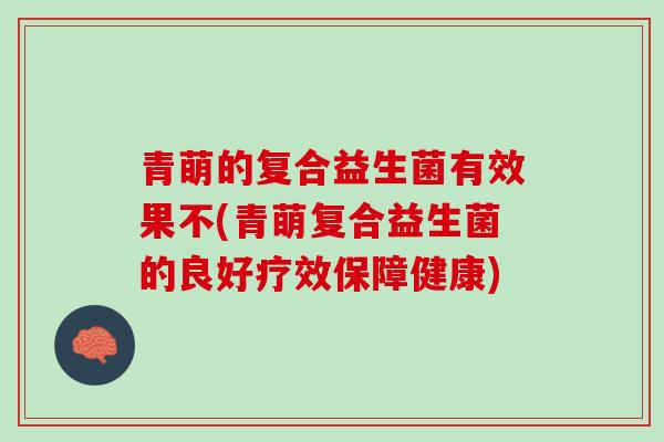 青萌的复合益生菌有效果不(青萌复合益生菌的良好疗效保障健康)