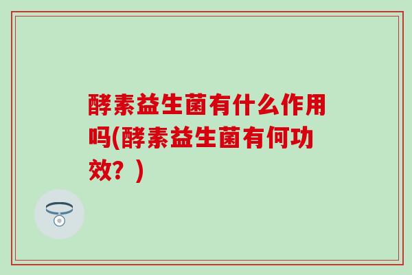 酵素益生菌有什么作用吗(酵素益生菌有何功效？)