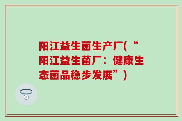 阳江益生菌生产厂(“阳江益生菌厂：健康生态菌品稳步发展”)