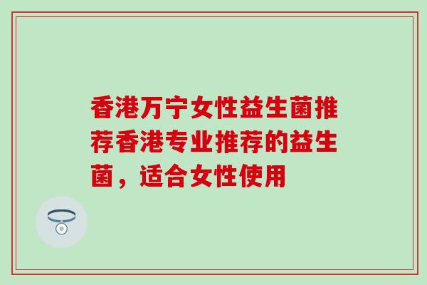 香港万宁女性益生菌推荐香港专业推荐的益生菌，适合女性使用