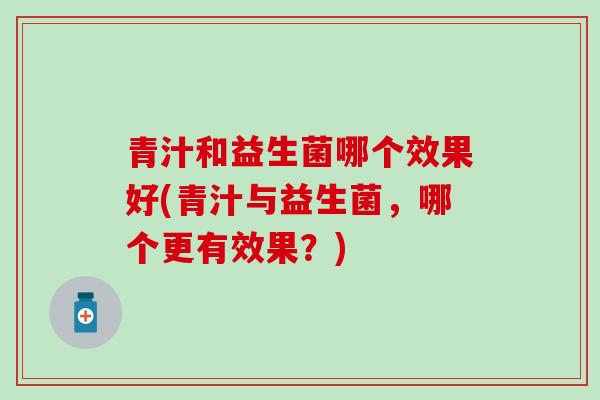 青汁和益生菌哪个效果好(青汁与益生菌，哪个更有效果？)