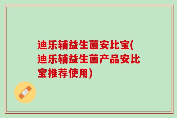 迪乐辅益生菌安比宝(迪乐辅益生菌产品安比宝推荐使用)