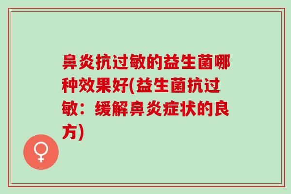 鼻炎抗过敏的益生菌哪种效果好(益生菌抗过敏：缓解鼻炎症状的良方)