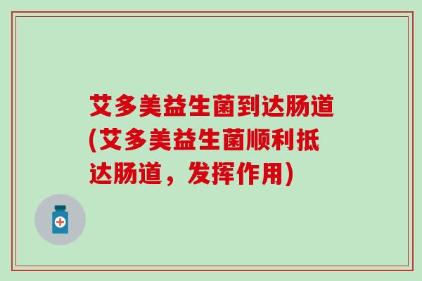 艾多美益生菌到达肠道(艾多美益生菌顺利抵达肠道，发挥作用)