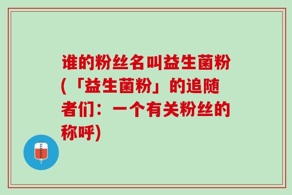 谁的粉丝名叫益生菌粉(「益生菌粉」的追随者们：一个有关粉丝的称呼)