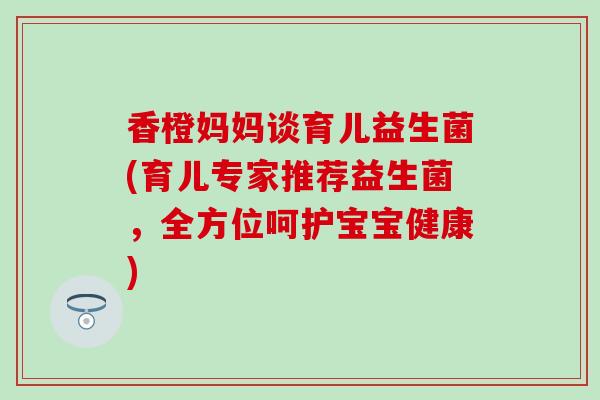 香橙妈妈谈育儿益生菌(育儿专家推荐益生菌，全方位呵护宝宝健康)
