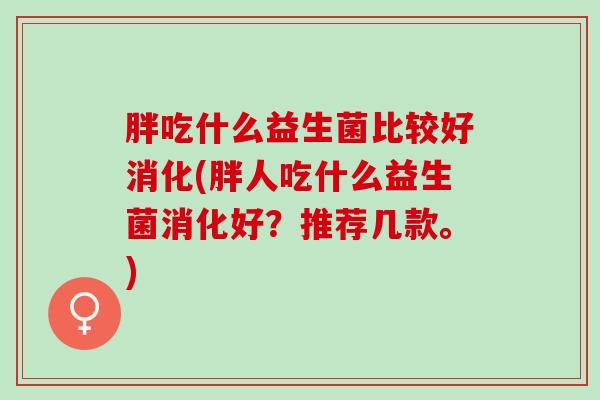 胖吃什么益生菌比较好消化(胖人吃什么益生菌消化好?推荐几款。) 胖吃什么益生菌比较好消化(胖人吃什么益生菌消化好?推荐几款。)