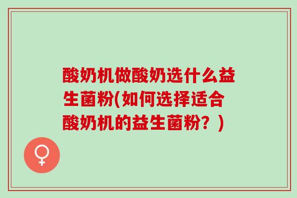 酸奶机做酸奶选什么益生菌粉(如何选择适合酸奶机的益生菌粉？)