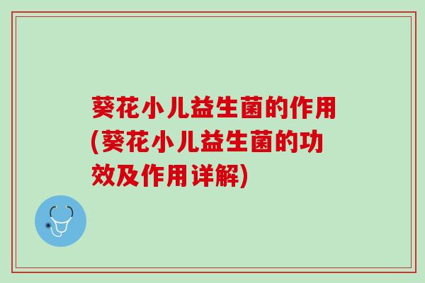 葵花小儿益生菌的作用(葵花小儿益生菌的功效及作用详解)