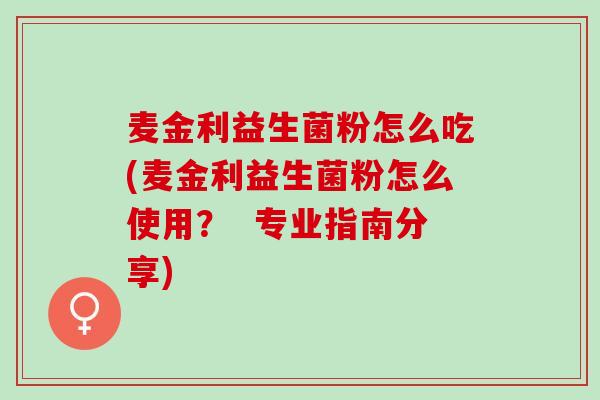 麦金利益生菌粉怎么吃(麦金利益生菌粉怎么使用？  专业指南分享)