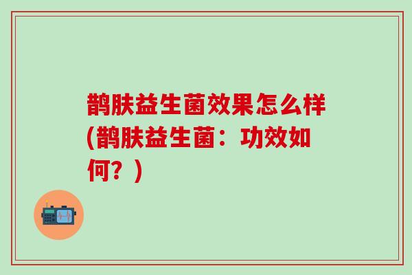鹊肤益生菌效果怎么样(鹊肤益生菌：功效如何？)