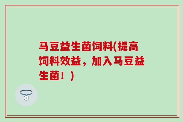 马豆益生菌饲料(提高饲料效益，加入马豆益生菌！)