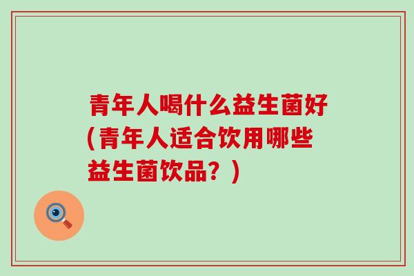 青年人喝什么益生菌好(青年人适合饮用哪些益生菌饮品？)