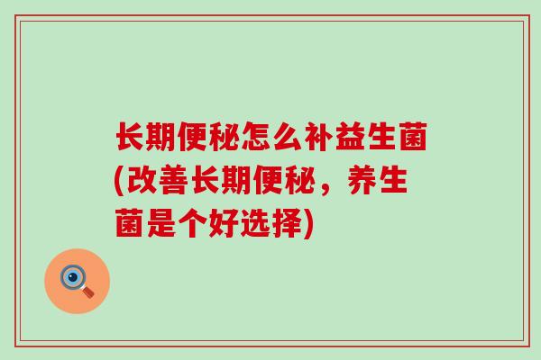 长期便秘怎么补益生菌(改善长期便秘，养生菌是个好选择)