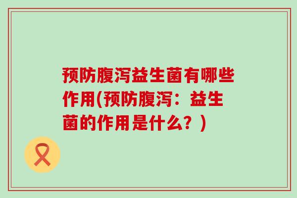 预防腹泻益生菌有哪些作用(预防腹泻：益生菌的作用是什么？)